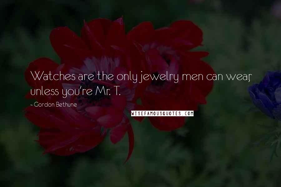 Gordon Bethune quotes: Watches are the only jewelry men can wear, unless you're Mr. T.