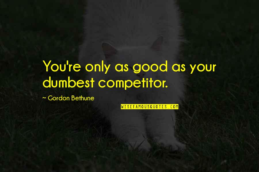 Gordon Bethune Quotes By Gordon Bethune: You're only as good as your dumbest competitor.