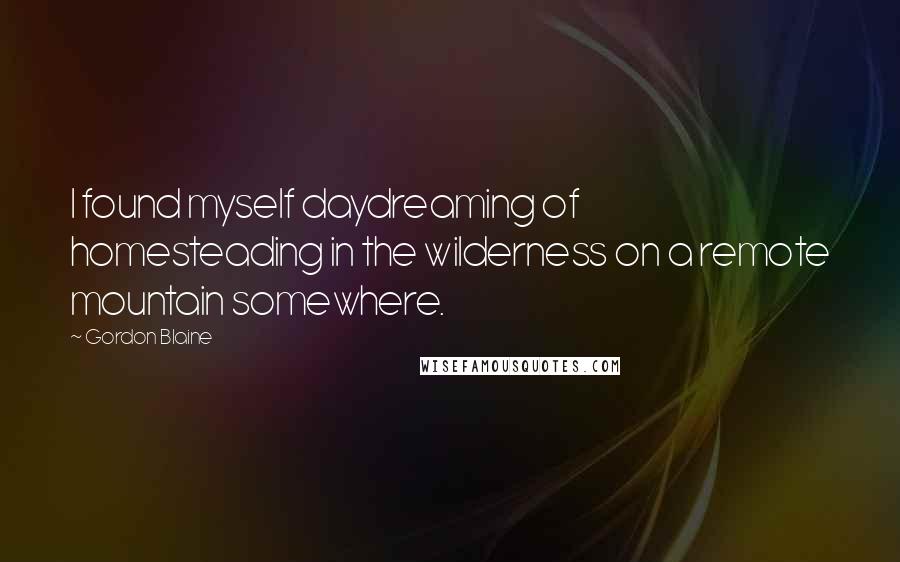Gordon Blaine quotes: I found myself daydreaming of homesteading in the wilderness on a remote mountain somewhere. Gordon Blaine quotes: I found myself daydreaming of homesteading in the wilderness on a remote mountain somewhere.