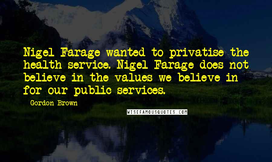 Gordon Brown quotes: Nigel Farage wanted to privatise the health service. Nigel Farage does not believe in the values we believe in for our public services.