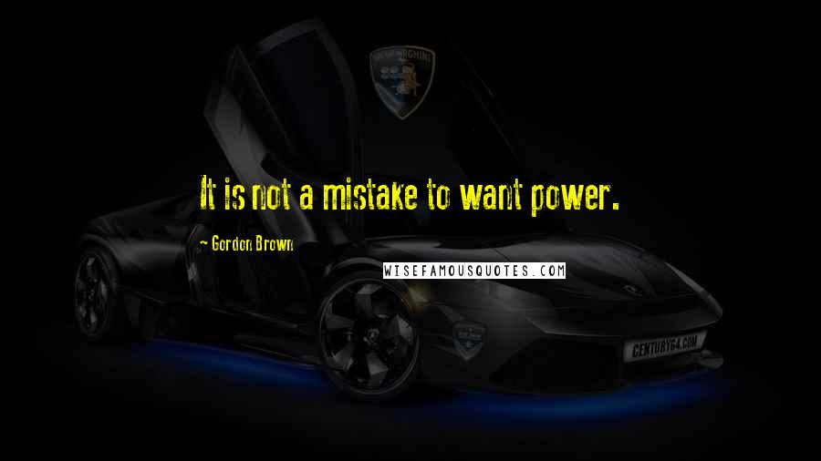 Gordon Brown quotes: It is not a mistake to want power.