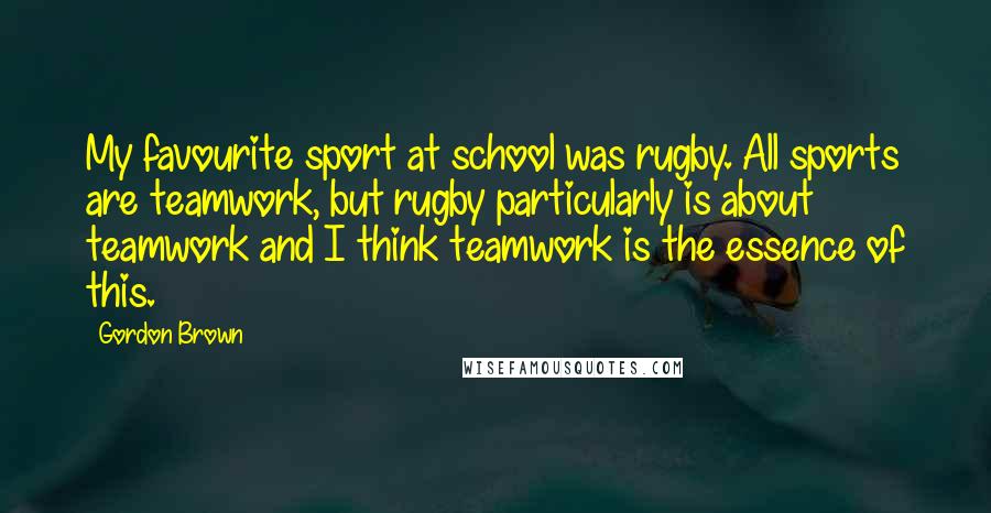 Gordon Brown quotes: My favourite sport at school was rugby. All sports are teamwork, but rugby particularly is about teamwork and I think teamwork is the essence of this.