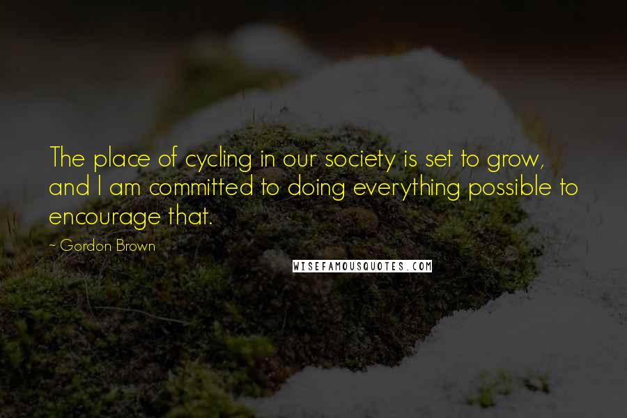 Gordon Brown quotes: The place of cycling in our society is set to grow, and I am committed to doing everything possible to encourage that.