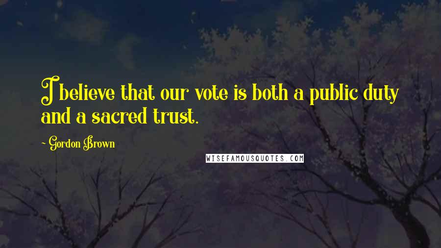 Gordon Brown quotes: I believe that our vote is both a public duty and a sacred trust.
