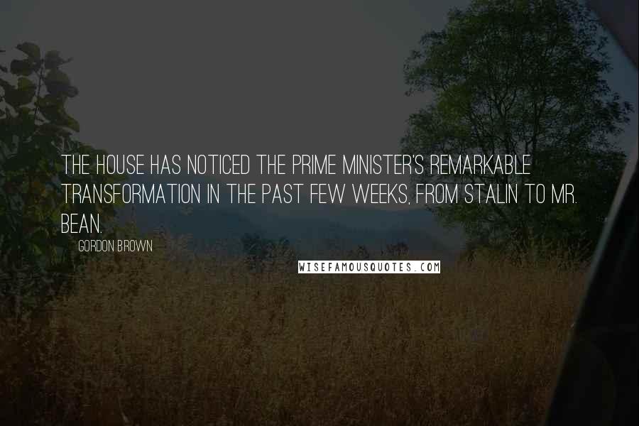 Gordon Brown quotes: The House has noticed the Prime Minister's remarkable transformation in the past few weeks, from Stalin to Mr. Bean.