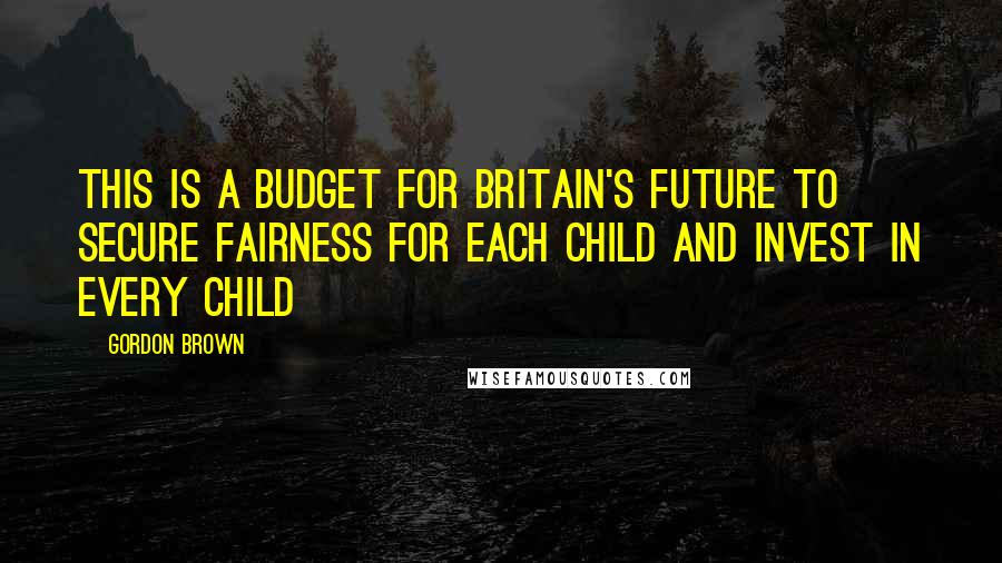 Gordon Brown quotes: This is a Budget for Britain's future to secure fairness for each child and invest in every child