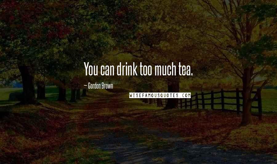 Gordon Brown quotes: You can drink too much tea.