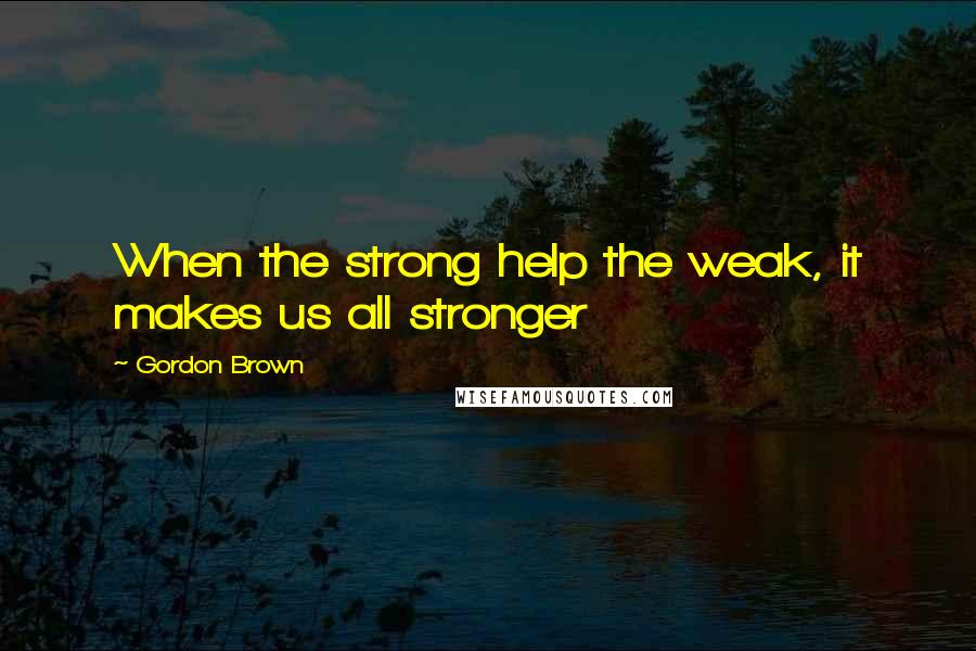 Gordon Brown quotes: When the strong help the weak, it makes us all stronger