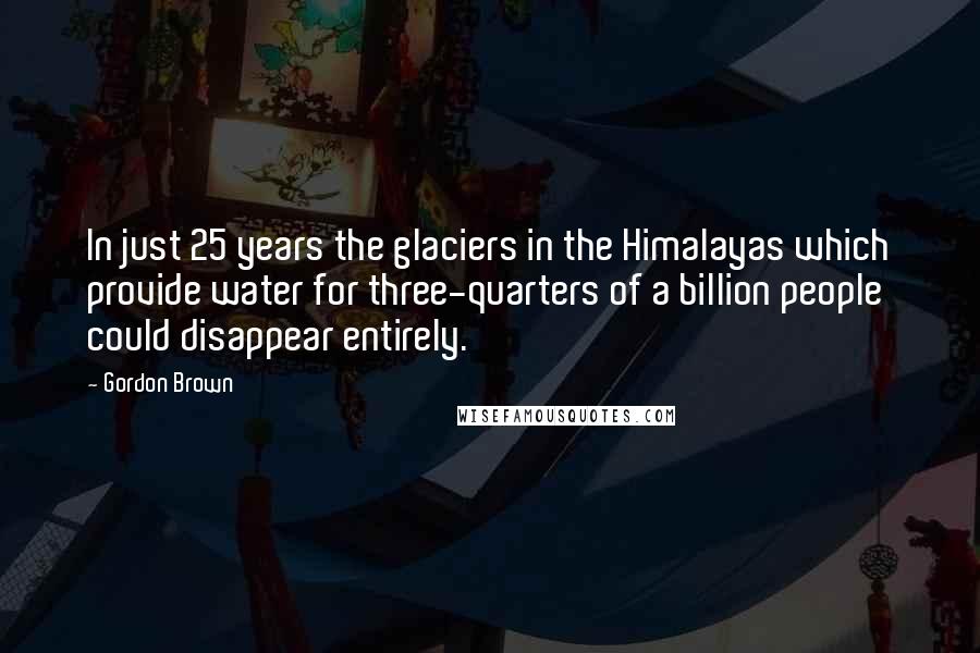 Gordon Brown quotes: In just 25 years the glaciers in the Himalayas which provide water for three-quarters of a billion people could disappear entirely. Gordon Brown quotes: In just 25 years the glaciers in the Himalayas which provide water for three-quarters of a billion people could disappear entirely.