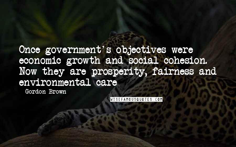 Gordon Brown quotes: Once government's objectives were economic growth and social cohesion. Now they are prosperity, fairness and environmental care