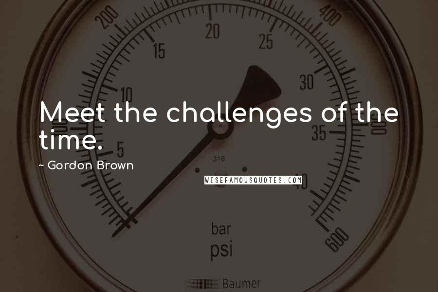 Gordon Brown quotes: Meet the challenges of the time.