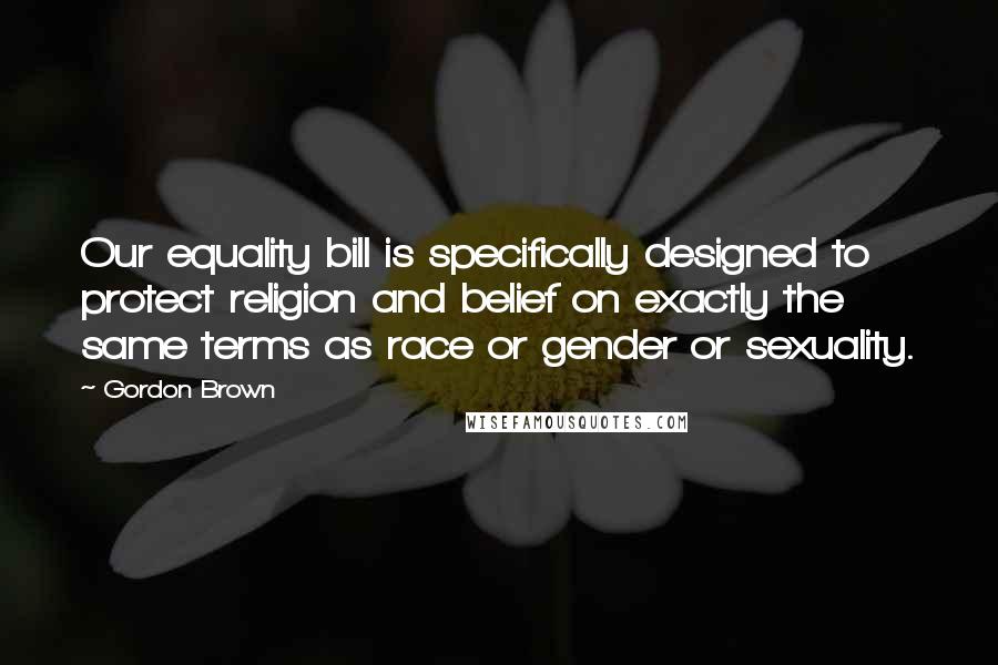 Gordon Brown quotes: Our equality bill is specifically designed to protect religion and belief on exactly the same terms as race or gender or sexuality.