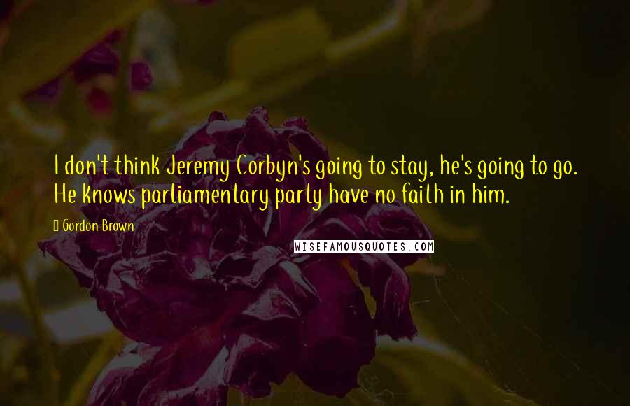 Gordon Brown quotes: I don't think Jeremy Corbyn's going to stay, he's going to go. He knows parliamentary party have no faith in him.