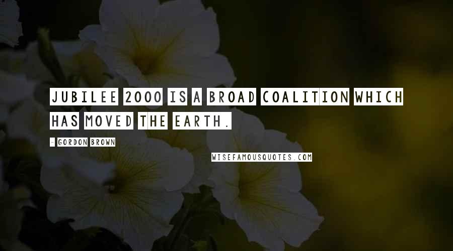 Gordon Brown quotes: Jubilee 2000 is a broad coalition which has moved the earth.
