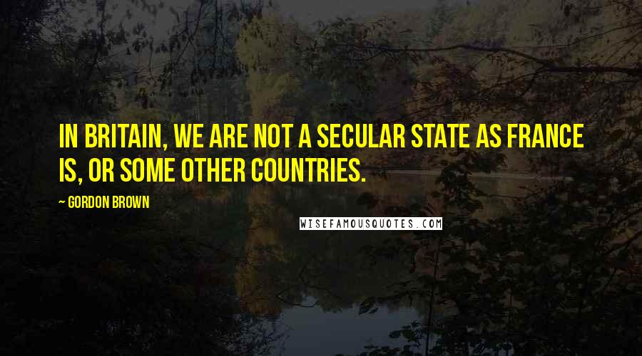 Gordon Brown quotes: In Britain, we are not a secular state as France is, or some other countries.