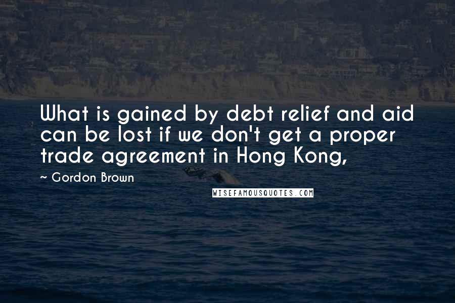 Gordon Brown quotes: What is gained by debt relief and aid can be lost if we don't get a proper trade agreement in Hong Kong,