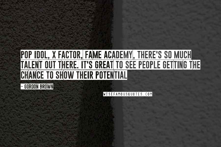 Gordon Brown quotes: Pop Idol, X Factor, Fame Academy, there's so much talent out there. It's great to see people getting the chance to show their potential