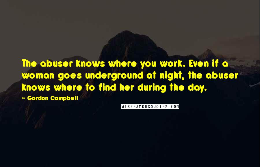 Gordon Campbell quotes: The abuser knows where you work. Even if a woman goes underground at night, the abuser knows where to find her during the day.