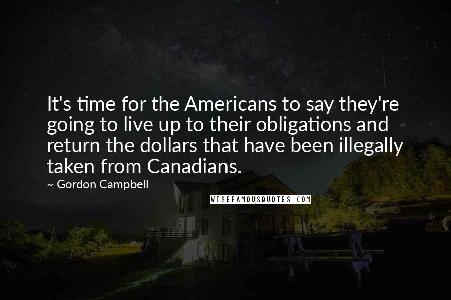 Gordon Campbell quotes: It's time for the Americans to say they're going to live up to their obligations and return the dollars that have been illegally taken from Canadians.