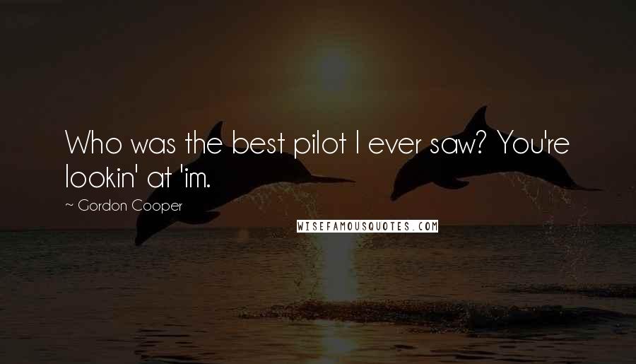 Gordon Cooper quotes: Who was the best pilot I ever saw? You're lookin' at 'im.