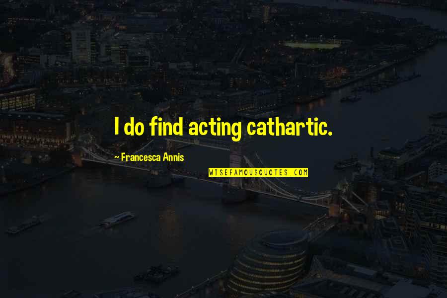 Gordon Cooper Ufo Quotes By Francesca Annis: I do find acting cathartic. Gordon Cooper Ufo Quotes By Francesca Annis: I do find acting cathartic.