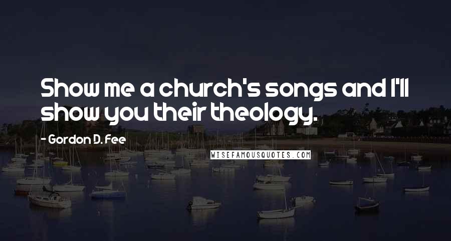 Gordon D. Fee quotes: Show me a church's songs and I'll show you their theology.