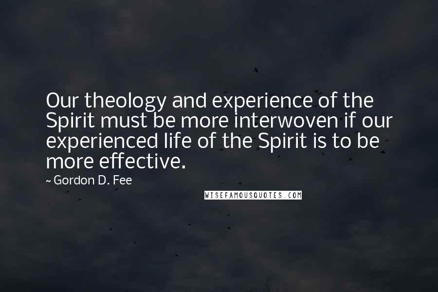 Gordon D. Fee quotes: Our theology and experience of the Spirit must be more interwoven if our experienced life of the Spirit is to be more effective.