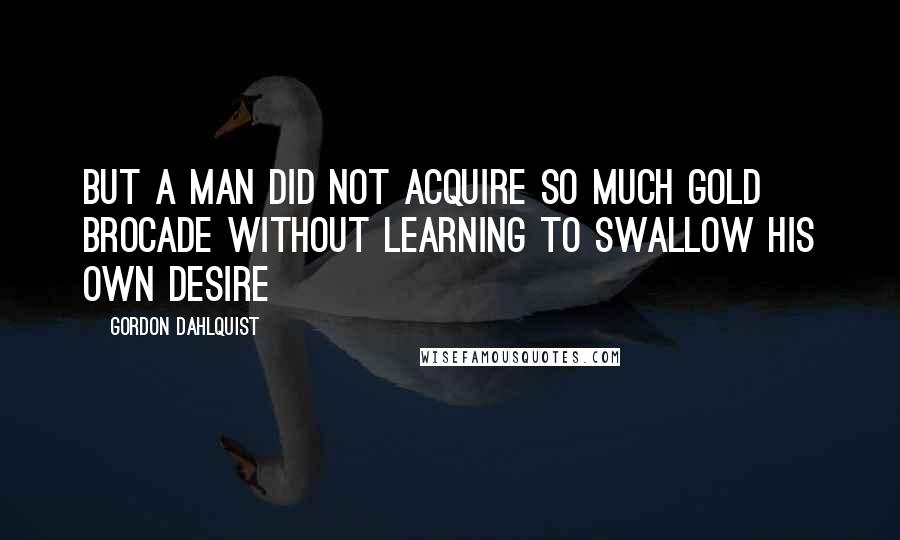 Gordon Dahlquist quotes: but a man did not acquire so much gold brocade without learning to swallow his own desire