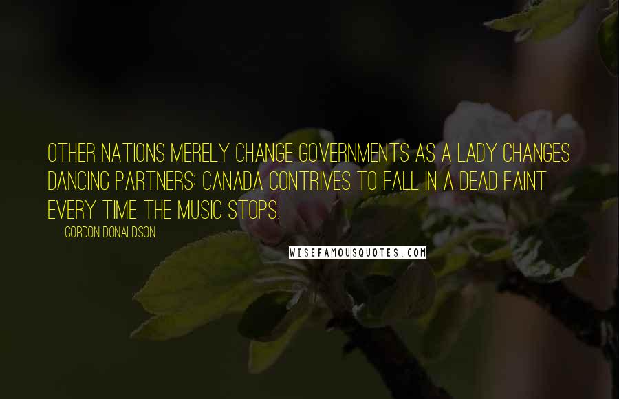 Gordon Donaldson quotes: Other nations merely change governments as a lady changes dancing partners: Canada contrives to fall in a dead faint every time the music stops.