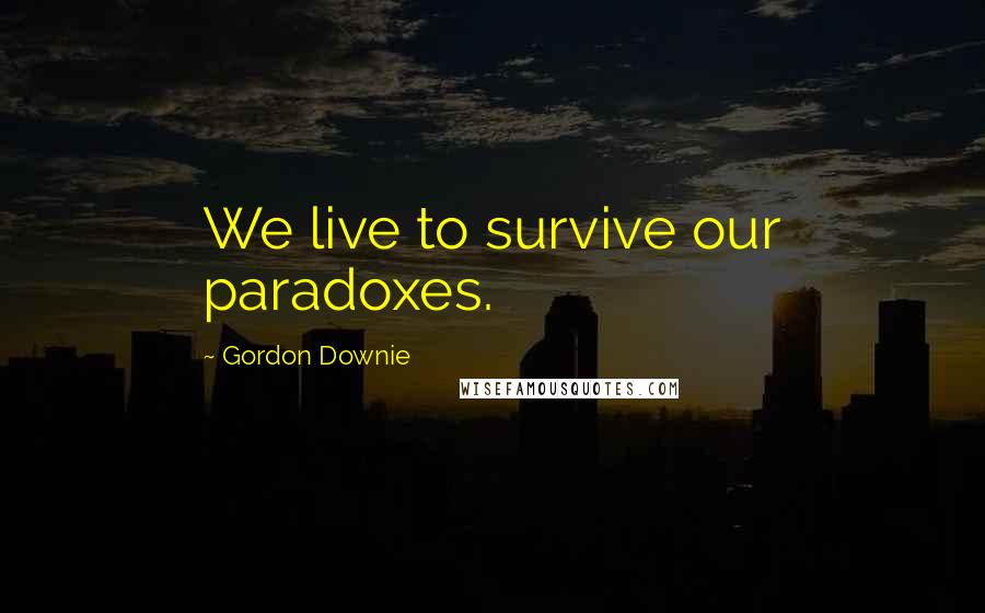 Gordon Downie quotes: We live to survive our paradoxes.