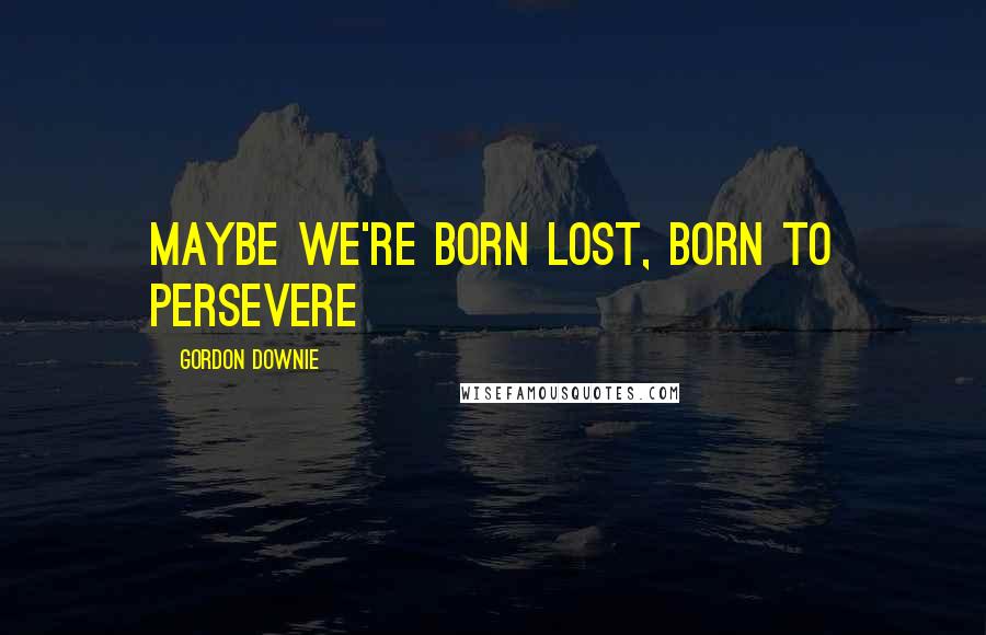 Gordon Downie quotes: Maybe we're born lost, born to persevere