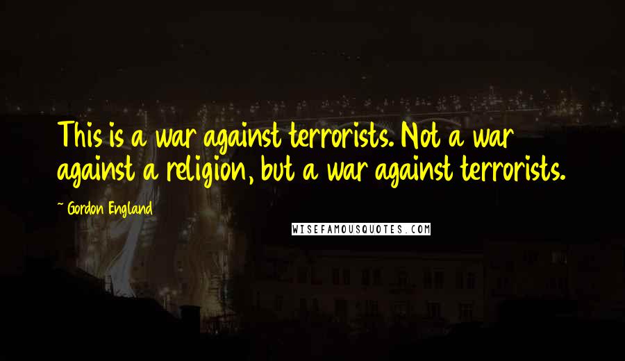 Gordon England quotes: This is a war against terrorists. Not a war against a religion, but a war against terrorists.