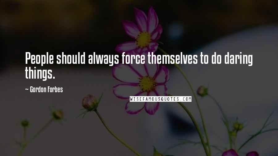 Gordon Forbes quotes: People should always force themselves to do daring things.