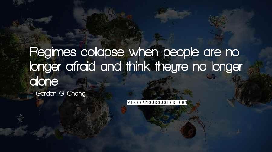 Gordon G. Chang quotes: Regimes collapse when people are no longer afraid and think they're no longer alone.