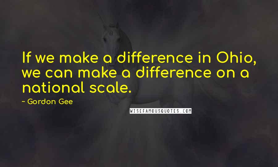 Gordon Gee quotes: If we make a difference in Ohio, we can make a difference on a national scale.