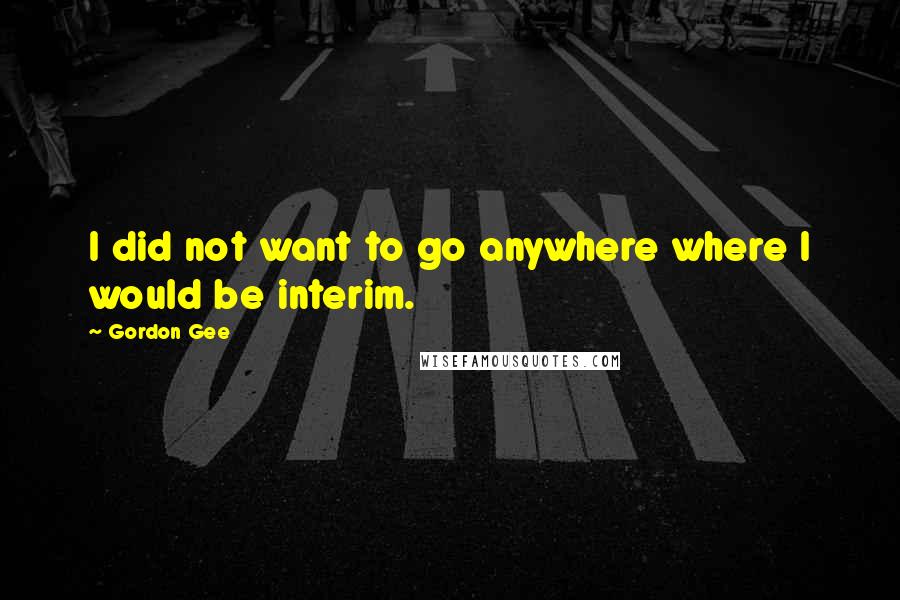 Gordon Gee quotes: I did not want to go anywhere where I would be interim.