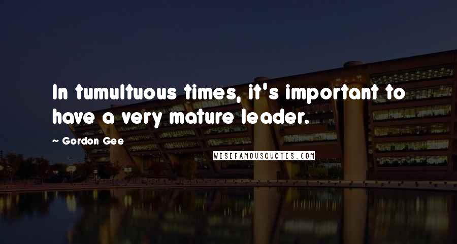 Gordon Gee quotes: In tumultuous times, it's important to have a very mature leader.
