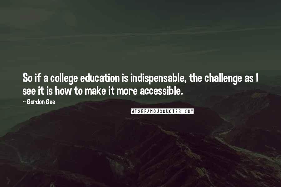Gordon Gee quotes: So if a college education is indispensable, the challenge as I see it is how to make it more accessible.