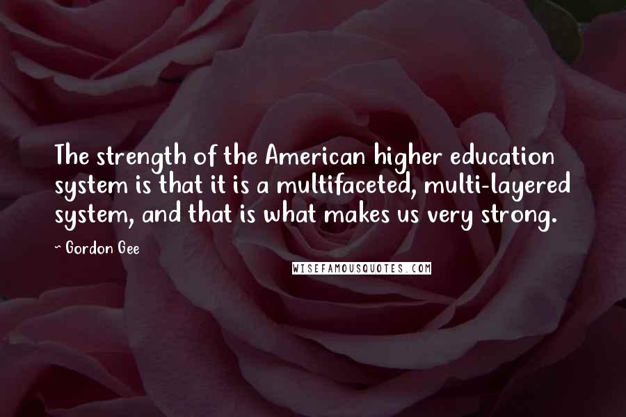 Gordon Gee quotes: The strength of the American higher education system is that it is a multifaceted, multi-layered system, and that is what makes us very strong.