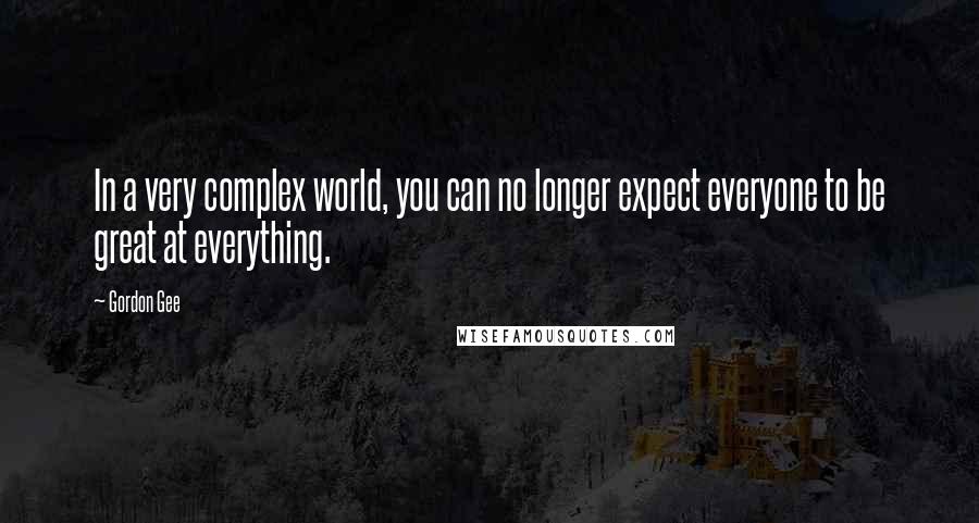 Gordon Gee quotes: In a very complex world, you can no longer expect everyone to be great at everything.