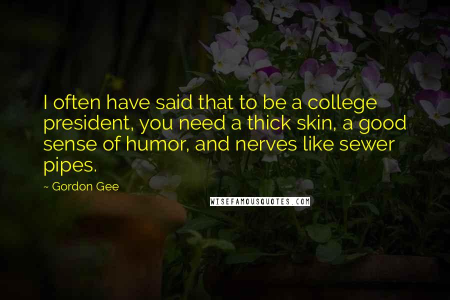 Gordon Gee quotes: I often have said that to be a college president, you need a thick skin, a good sense of humor, and nerves like sewer pipes.