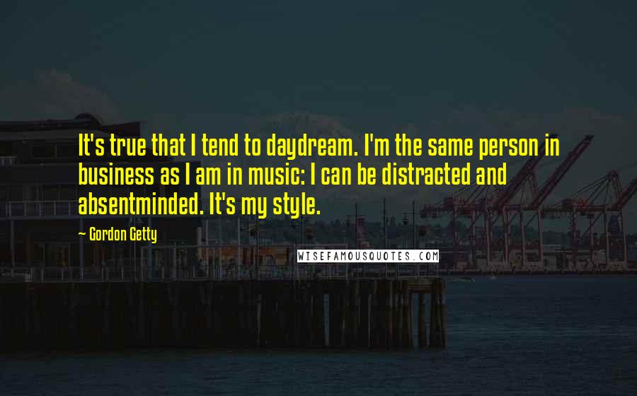 Gordon Getty quotes: It's true that I tend to daydream. I'm the same person in business as I am in music: I can be distracted and absentminded. It's my style.