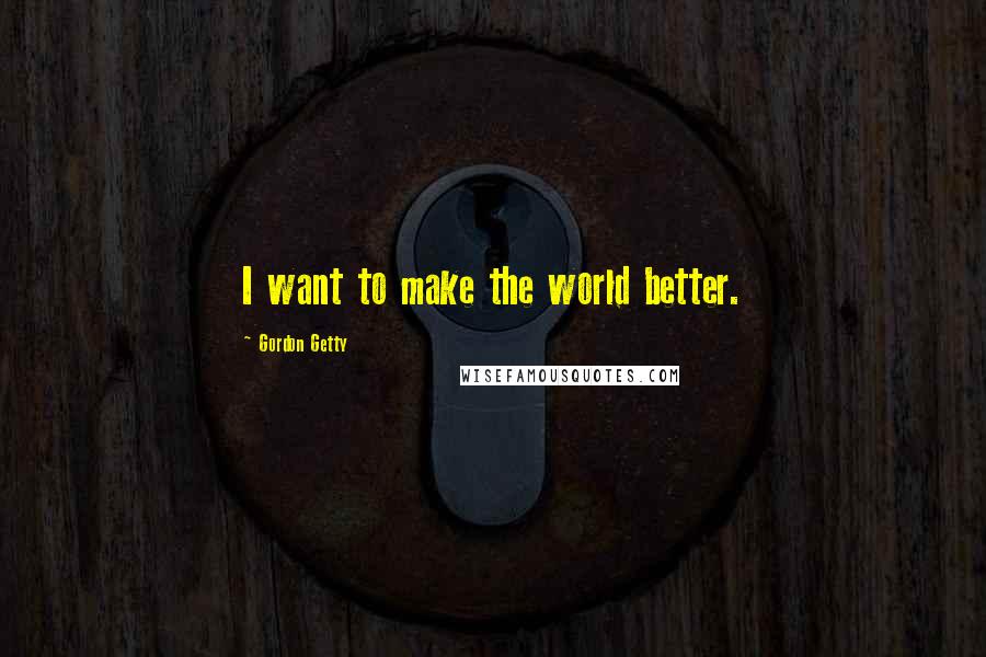Gordon Getty quotes: I want to make the world better.
