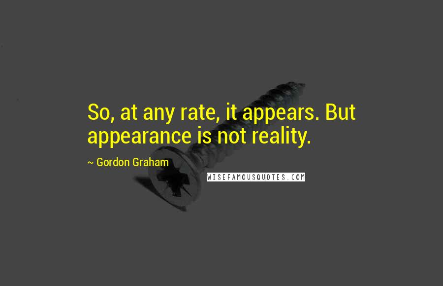 Gordon Graham quotes: So, at any rate, it appears. But appearance is not reality.
