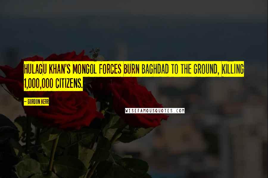 Gordon Kerr quotes: Hulagu Khan's Mongol forces burn Baghdad to the ground, killing 1,000,000 citizens.