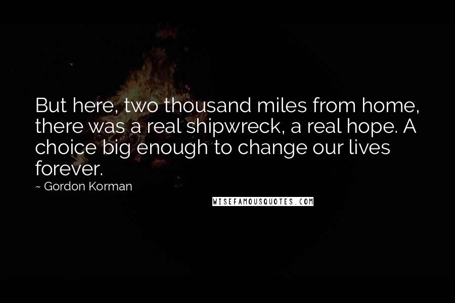 Gordon Korman quotes: But here, two thousand miles from home, there was a real shipwreck, a real hope. A choice big enough to change our lives forever.