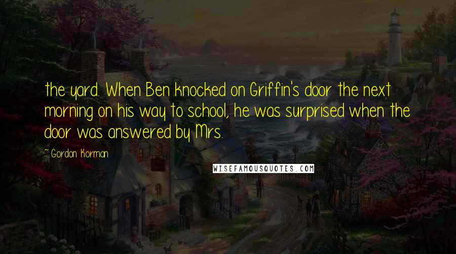Gordon Korman quotes: the yard. When Ben knocked on Griffin's door the next morning on his way to school, he was surprised when the door was answered by Mrs.