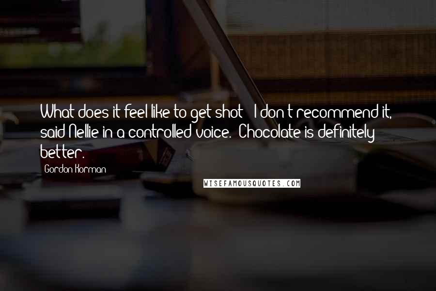 Gordon Korman quotes: What does it feel like to get shot?""I don't recommend it," said Nellie in a controlled voice. "Chocolate is definitely better.