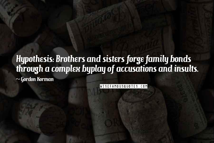 Gordon Korman quotes: Hypothesis: Brothers and sisters forge family bonds through a complex byplay of accusations and insults.