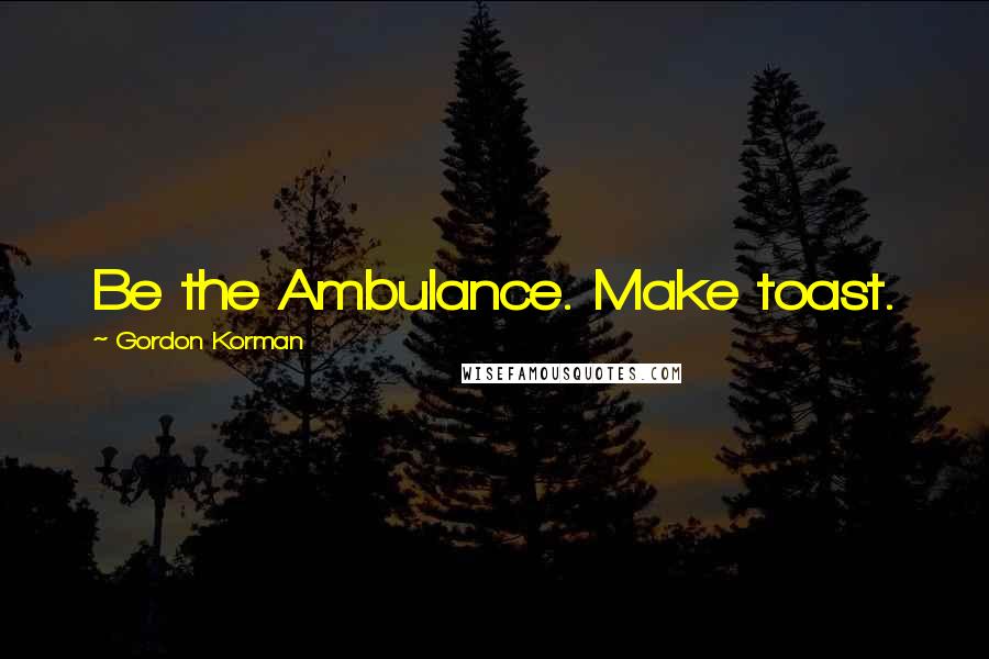 Gordon Korman quotes: Be the Ambulance. Make toast.